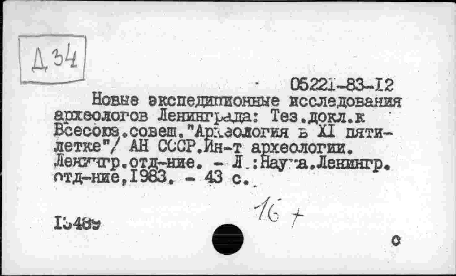 ﻿Новые экспедапионные исследования археологов Ленинграда: Тез.докл.к Всесоюз.совет."Археология ь XI пятилетке",' АН СССР.Ин-т археологии. Леничгр « отд-ние. - Л. :Нау”в.Лекингр* птд-ние,1983. - 43 с.

О